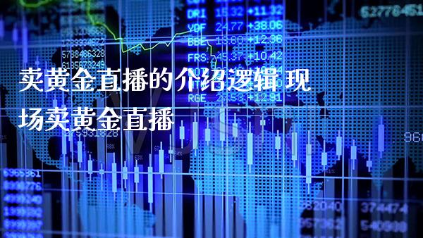 卖黄金直播的介绍逻辑 现场卖黄金直播_https://www.boyangwujin.com_期货直播间_第1张