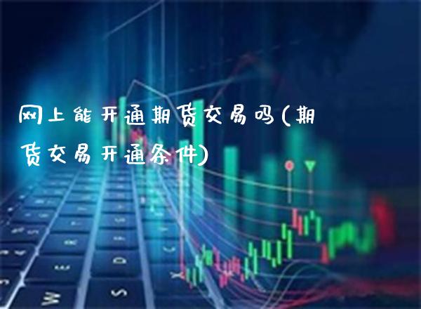 网上能开通期货交易吗(期货交易开通条件)_https://www.boyangwujin.com_期货开户_第1张