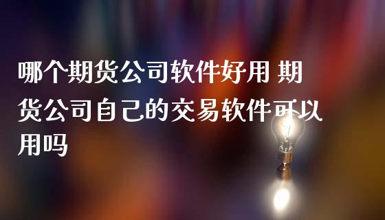 哪个期货公司软件好用 期货公司自己的交易软件可以用吗_https://www.boyangwujin.com_期货直播间_第1张