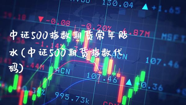 中证500指数期货常年贴水(中证500期货指数代码)_https://www.boyangwujin.com_原油期货_第1张