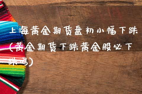 上海黄金期货盘初小幅下跌(黄金期货下跌黄金股必下跌吗)_https://www.boyangwujin.com_白银期货_第1张