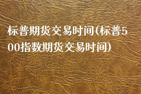 标普期货交易时间(标普500指数期货交易时间)