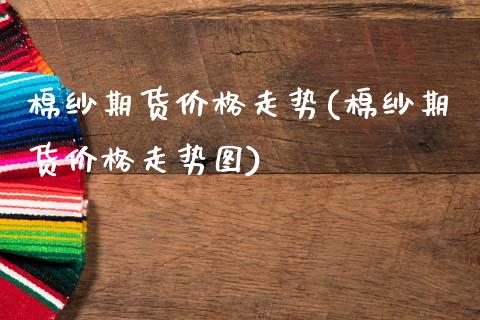 棉纱期货价格走势(棉纱期货价格走势图)_https://www.boyangwujin.com_期货直播间_第1张