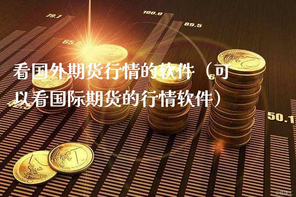 看国外期货行情的软件（可以看国际期货的行情软件）_https://www.boyangwujin.com_期货直播间_第1张