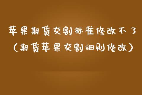 苹果期货交割标准修改不了（期货苹果交割细则修改）_https://www.boyangwujin.com_道指期货_第1张
