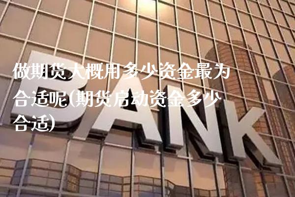 做期货大概用多少资金最为合适呢(期货启动资金多少合适)