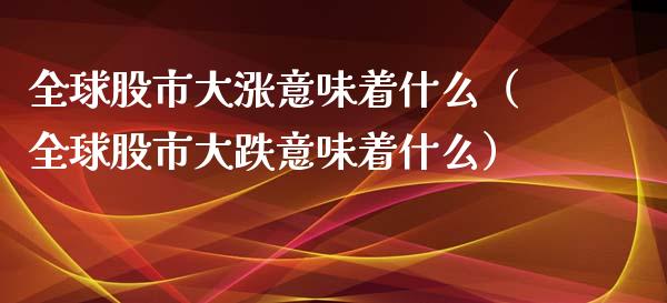 全球股市大涨意味着什么（全球股市大跌意味着什么）_https://www.boyangwujin.com_白银期货_第1张