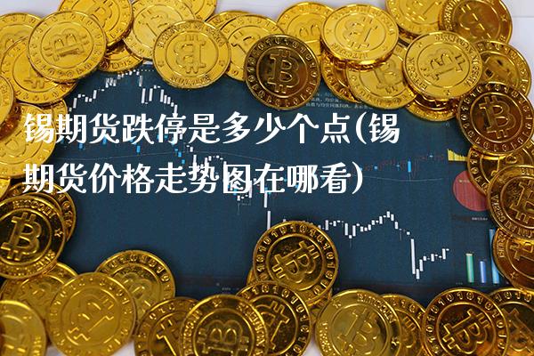 锡期货跌停是多少个点(锡期货价格走势图在哪看)