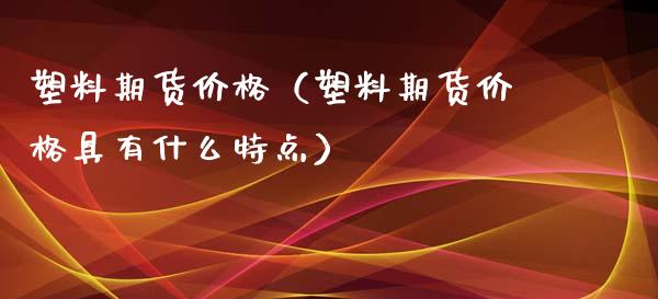 塑料期货价格（塑料期货价格具有什么特点）