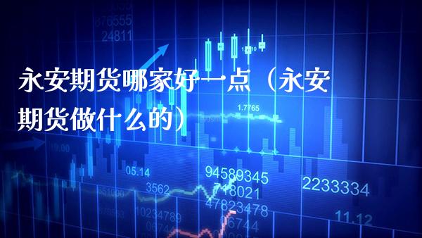 永安期货哪家好一点（永安期货做什么的）_https://www.boyangwujin.com_期货直播间_第1张