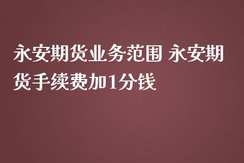 永安期货业务范围 永安期货手续费加1分钱