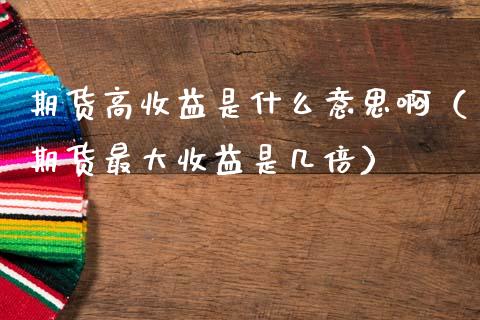 期货高收益是什么意思啊（期货最大收益是几倍）