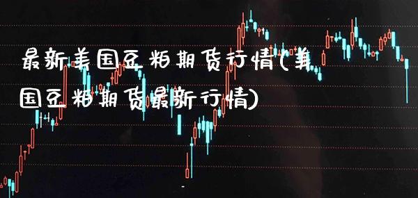 最新美国豆粕期货行情(美国豆粕期货最新行情)_https://www.boyangwujin.com_期货直播间_第1张