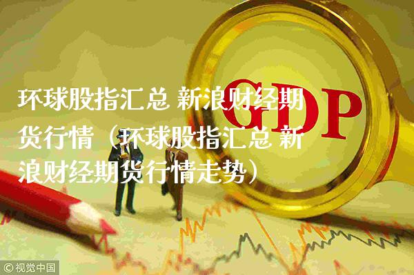 环球股指汇总 新浪财经期货行情（环球股指汇总 新浪财经期货行情走势）_https://www.boyangwujin.com_期货直播间_第1张