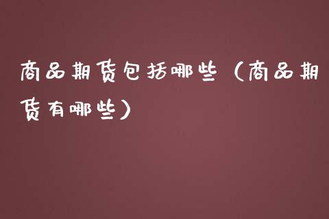 商品期货包括哪些（商品期货有哪些）_https://www.boyangwujin.com_道指期货_第1张