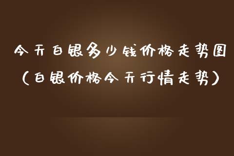 今天白银多少钱价格走势图（白银价格今天行情走势）_https://www.boyangwujin.com_期货直播间_第1张