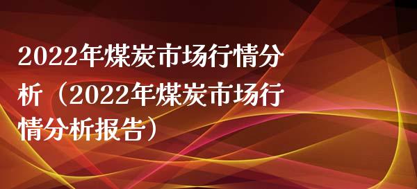 2022年煤炭市场行情分析（2022年煤炭市场行情分析报告）