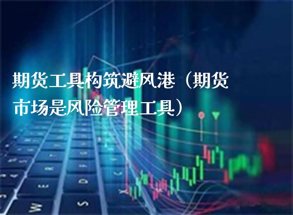 期货工具构筑避风港（期货市场是风险管理工具）_https://www.boyangwujin.com_原油期货_第1张