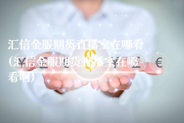 汇信金服期货直播室在哪看(汇信金服期货直播室在哪看啊)