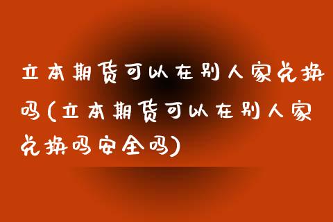 立本期货可以在别人家兑换吗(立本期货可以在别人家兑换吗安全吗)_https://www.boyangwujin.com_原油期货_第1张