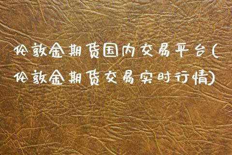 伦敦金期货国内交易平台(伦敦金期货交易实时行情)_https://www.boyangwujin.com_期货开户_第1张