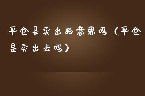 平仓是卖出的意思吗（平仓是卖出去吗）_https://www.boyangwujin.com_黄金期货_第1张