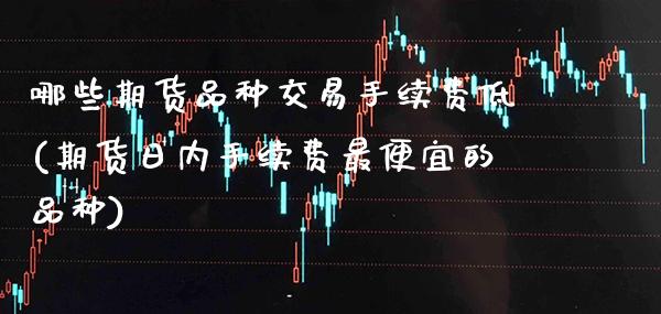 哪些期货品种交易手续费低(期货日内手续费最便宜的品种)_https://www.boyangwujin.com_原油直播间_第1张