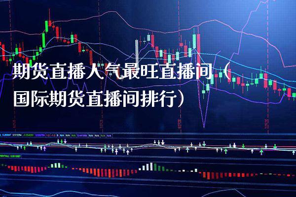期货直播人气最旺直播间（国际期货直播间排行）_https://www.boyangwujin.com_期货直播间_第1张