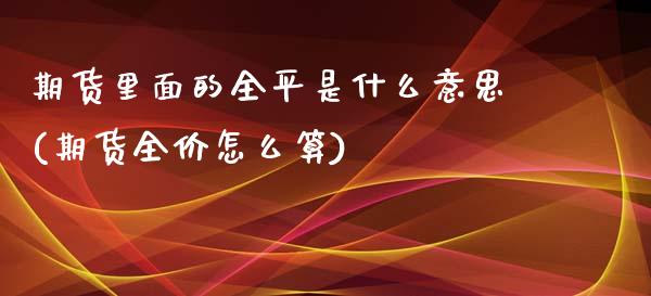 期货里面的全平是什么意思(期货全价怎么算)_https://www.boyangwujin.com_道指期货_第1张