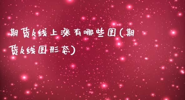 期货k线上涨有哪些图(期货k线图形态)_https://www.boyangwujin.com_期货直播间_第1张