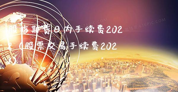股指期货日内手续费2022（股票交易手续费2021）
