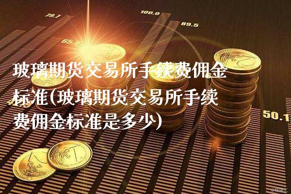 玻璃期货交易所手续费佣金标准(玻璃期货交易所手续费佣金标准是多少)_https://www.boyangwujin.com_期货直播间_第1张