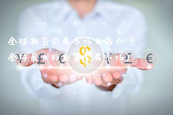 全球期货交易市场有多大（全球最大的期货交易市场）_https://www.boyangwujin.com_原油期货_第1张