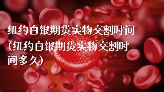 纽约白银期货实物交割时间(纽约白银期货实物交割时间多久)_https://www.boyangwujin.com_期货直播间_第1张