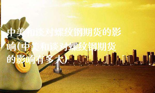 中美和谈对螺纹钢期货的影响(中美和谈对螺纹钢期货的影响有多大)_https://www.boyangwujin.com_期货直播间_第1张