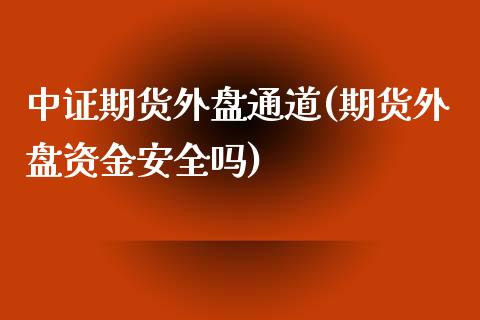 中证期货外盘通道(期货外盘资金安全吗)