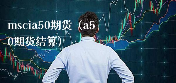 mscia50期货（a50期货结算）_https://www.boyangwujin.com_道指期货_第1张