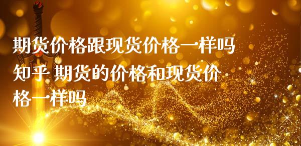 期货价格跟现货价格一样吗知乎 期货的价格和现货价格一样吗_https://www.boyangwujin.com_期货直播间_第1张