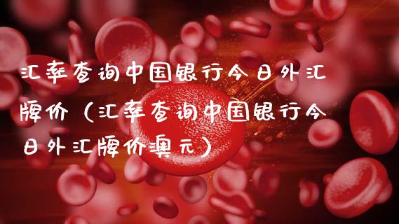 汇率查询中国银行今日外汇牌价（汇率查询中国银行今日外汇牌价澳元）