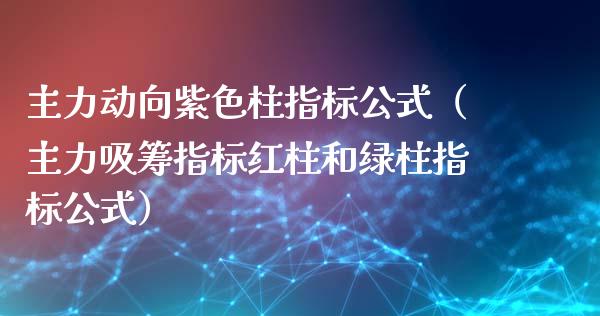 主力动向紫色柱指标公式（主力吸筹指标红柱和绿柱指标公式）