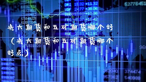 光大期货和五矿期货哪个好（光大期货和五矿期货哪个好点）