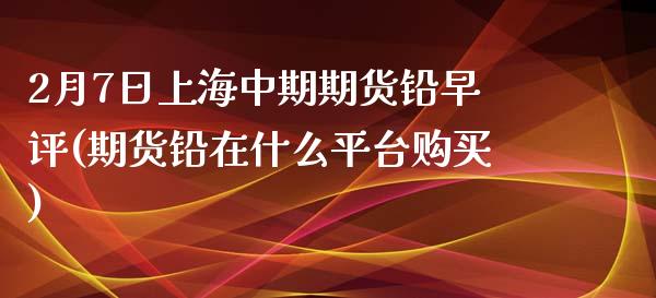 2月7日上海中期期货铅早评(期货铅在什么平台购买)_https://www.boyangwujin.com_期货直播间_第1张