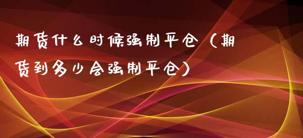 期货什么时候强制平仓（期货到多少会强制平仓）_https://www.boyangwujin.com_期货直播间_第1张