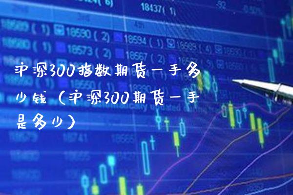沪深300指数期货一手多少钱（沪深300期货一手是多少）_https://www.boyangwujin.com_期货直播间_第1张