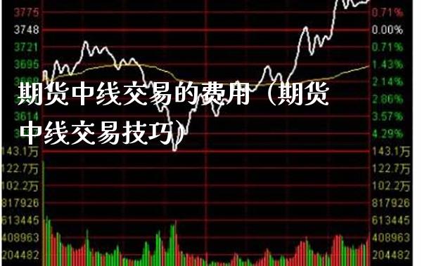 期货中线交易的费用（期货中线交易技巧）_https://www.boyangwujin.com_原油期货_第1张