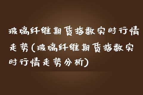 玻璃纤维期货指数实时行情走势(玻璃纤维期货指数实时行情走势分析)_https://www.boyangwujin.com_原油直播间_第1张