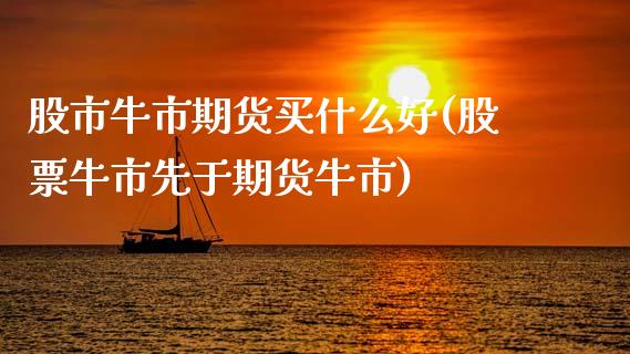 股市牛市期货买什么好(股票牛市先于期货牛市)