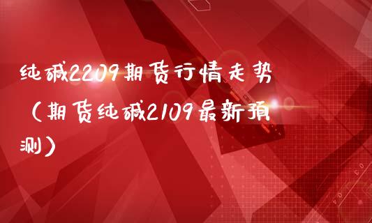 纯碱2209期货行情走势（期货纯碱2109最新预测）_https://www.boyangwujin.com_期货直播间_第1张