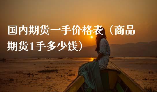 国内期货一手价格表（商品期货1手多少钱）_https://www.boyangwujin.com_期货直播间_第1张