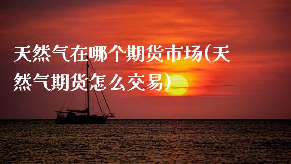天然气在哪个期货市场(天然气期货怎么交易)